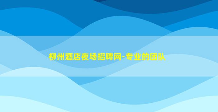 柳州酒店夜场招聘网-专业的团队
